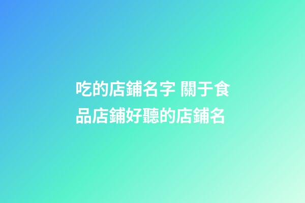 吃的店鋪名字 關于食品店鋪好聽的店鋪名-第1張-店鋪起名-玄機派